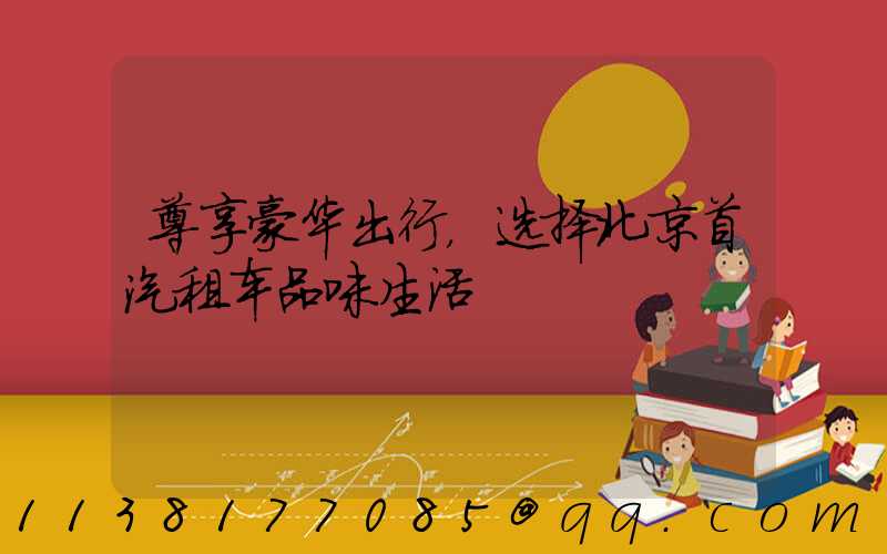 尊享豪华出行，选择北京首汽租车品味生活