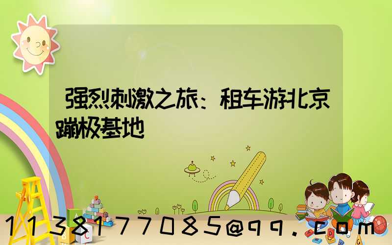 强烈刺激之旅：租车游北京蹦极基地