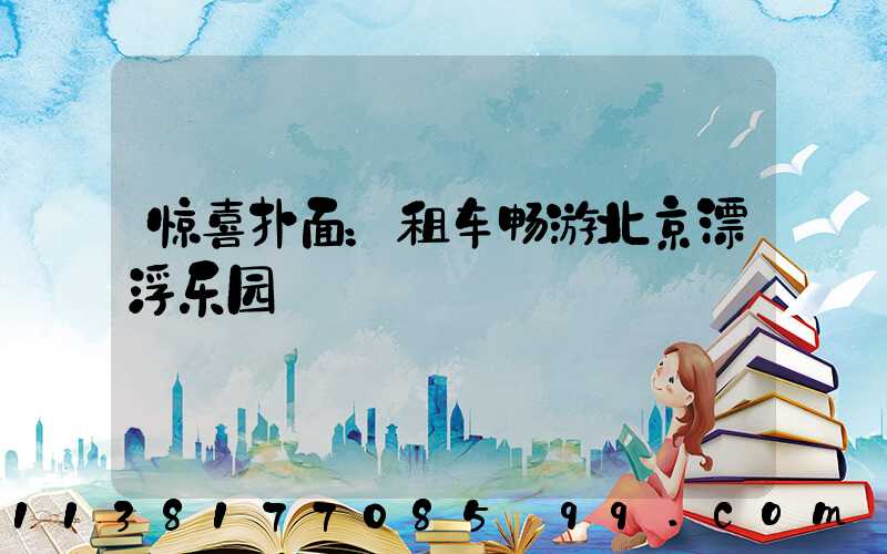 惊喜扑面：租车畅游北京漂浮乐园