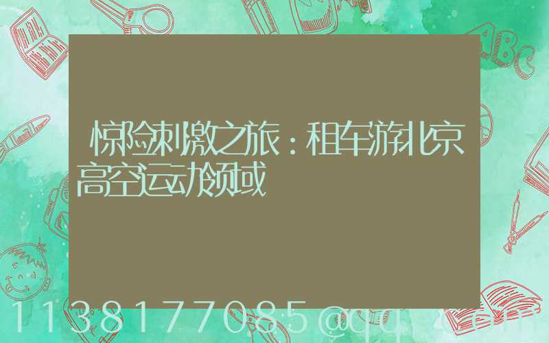 惊险刺激之旅：租车游北京高空运动领域
