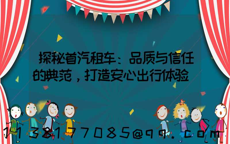 探秘首汽租车：品质与信任的典范，打造安心出行体验