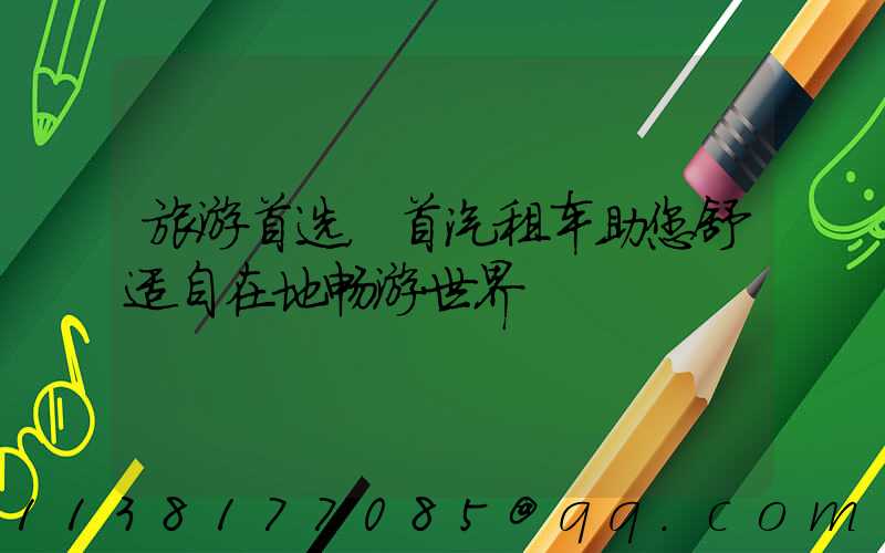 旅游首选，首汽租车助您舒适自在地畅游世界