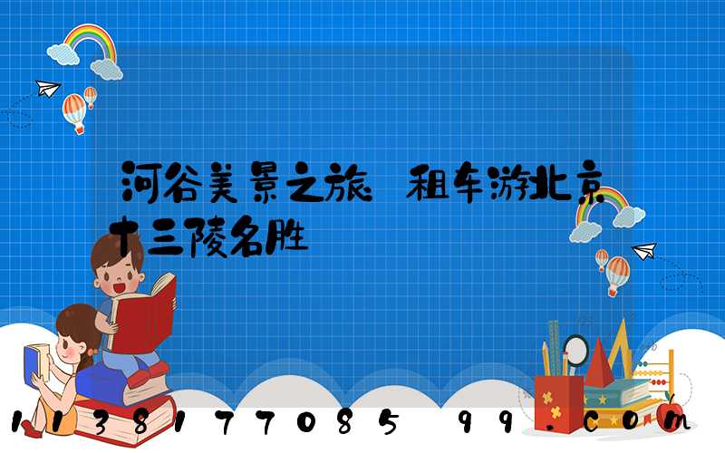 河谷美景之旅：租车游北京十三陵名胜