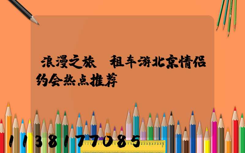 浪漫之旅：租车游北京情侣约会热点推荐