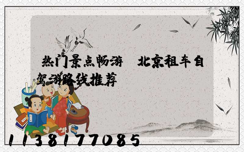 热门景点畅游：北京租车自驾游路线推荐