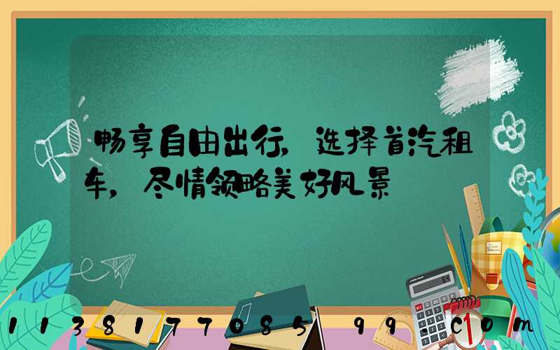 畅享自由出行，选择首汽租车，尽情领略美好风景