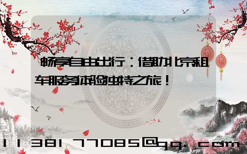 畅享自由出行：借助北京租车服务体验独特之旅！