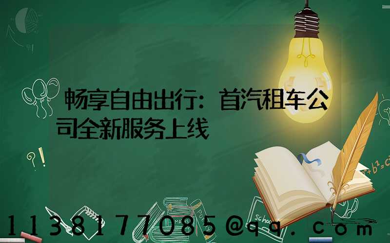 畅享自由出行：首汽租车公司全新服务上线