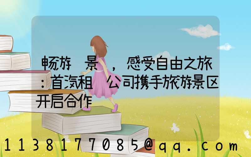 畅游风景线，感受自由之旅：首汽租车公司携手旅游景区开启合作