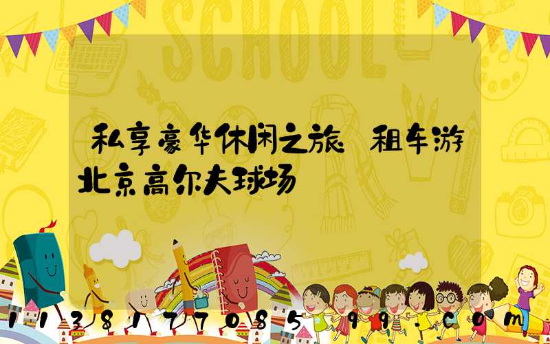 私享豪华休闲之旅：租车游北京高尔夫球场