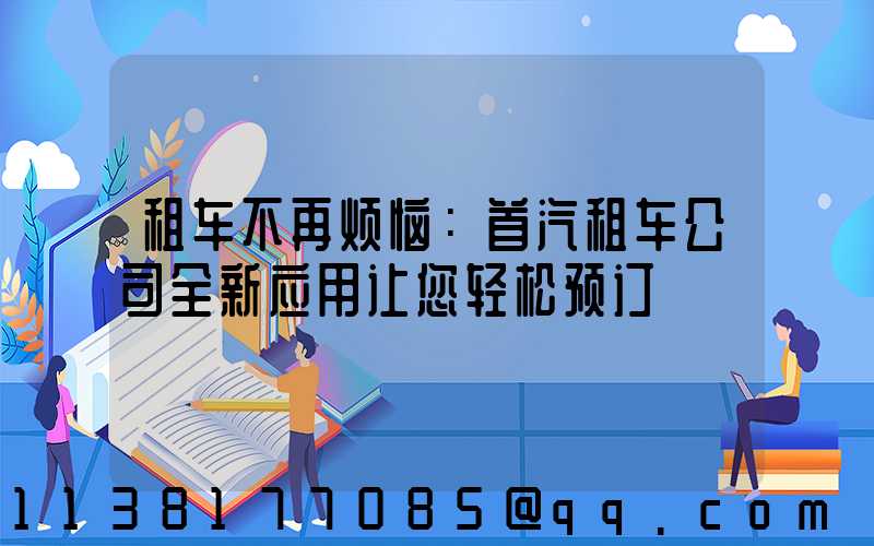 租车不再烦恼：首汽租车公司全新应用让您轻松预订