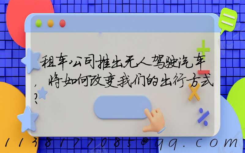 租车公司推出无人驾驶汽车，将如何改变我们的出行方式？
