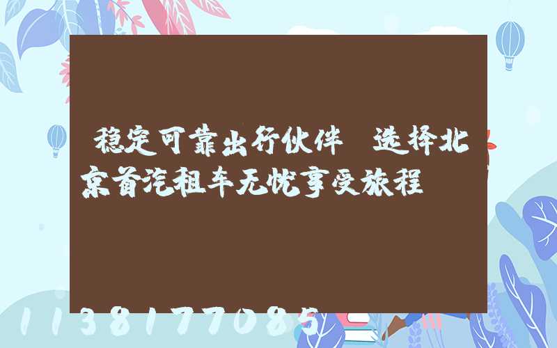 稳定可靠出行伙伴，选择北京首汽租车无忧享受旅程