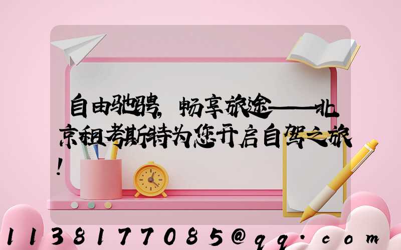 自由驰骋，畅享旅途——北京租考斯特为您开启自驾之旅！
