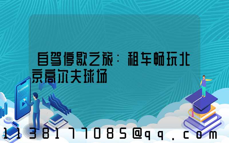 自驾停歇之旅：租车畅玩北京高尔夫球场