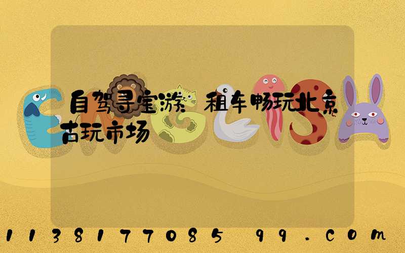 自驾寻宝游：租车畅玩北京古玩市场