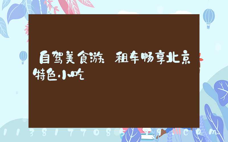 自驾美食游：租车畅享北京特色小吃