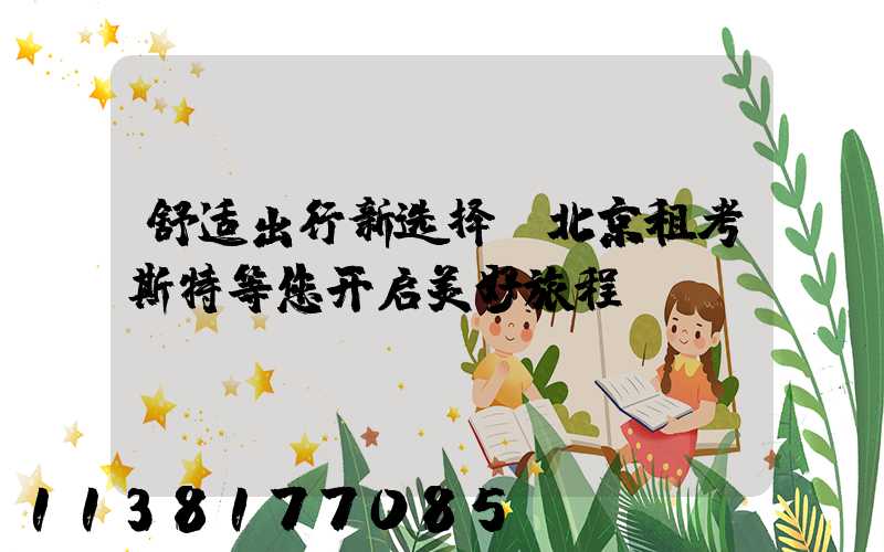 舒适出行新选择，北京租考斯特等您开启美好旅程！
