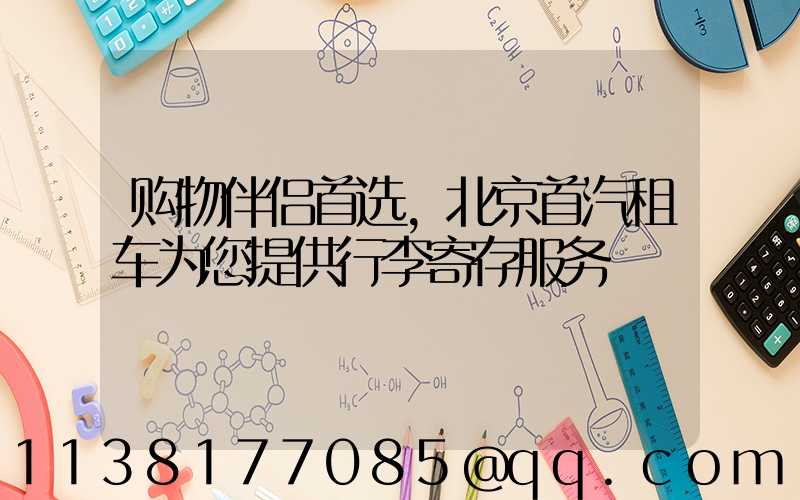 购物伴侣首选，北京首汽租车为您提供行李寄存服务