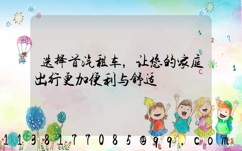 选择首汽租车，让您的家庭出行更加便利与舒适