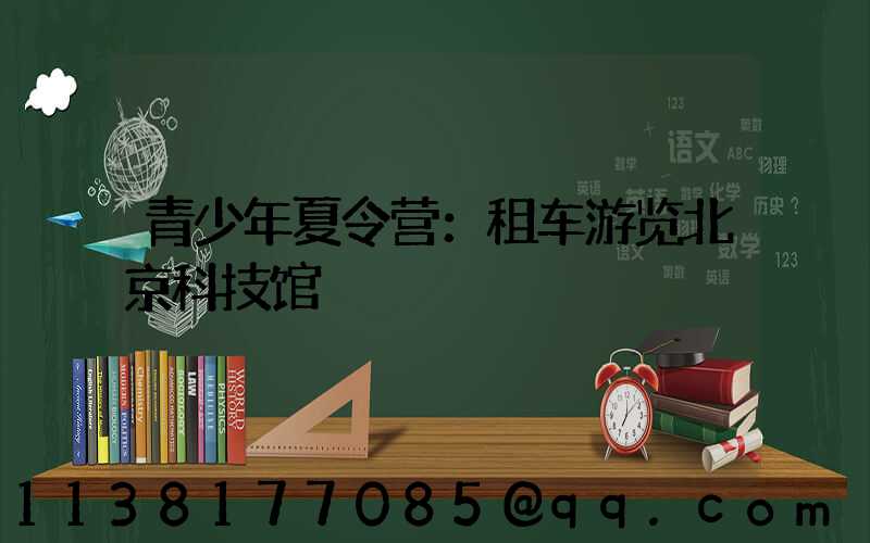 青少年夏令营：租车游览北京科技馆