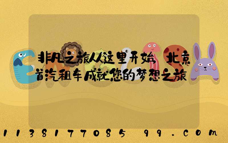 非凡之旅从这里开始，北京首汽租车成就您的梦想之旅