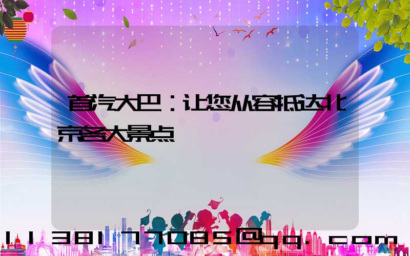 首汽大巴：让您从容抵达北京各大景点