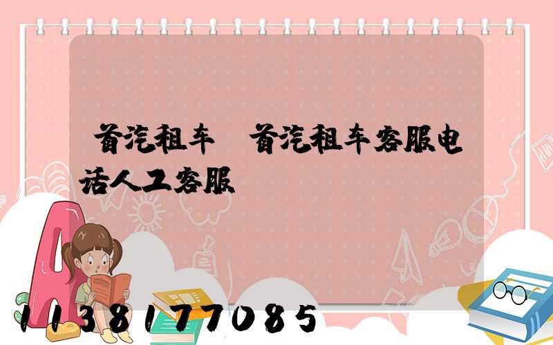 首汽租车(首汽租车客服电话人工客服)