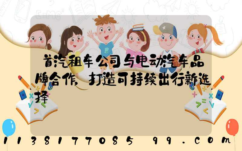 首汽租车公司与电动汽车品牌合作，打造可持续出行新选择