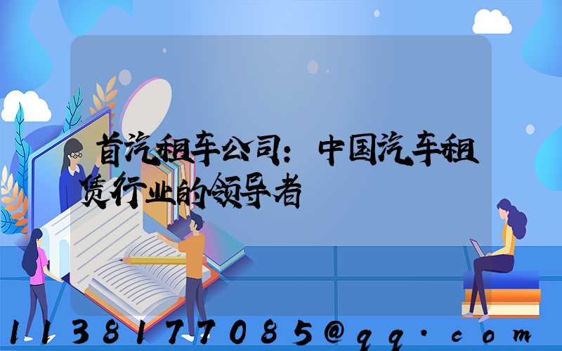 首汽租车公司：中国汽车租赁行业的领导者