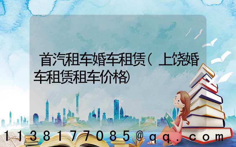 首汽租车婚车租赁(上饶婚车租赁租车价格)