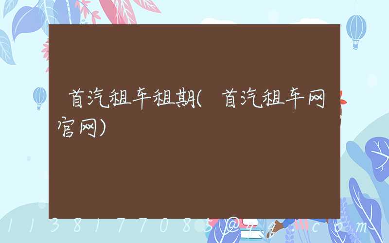 首汽租车租期(首汽租车网官网)