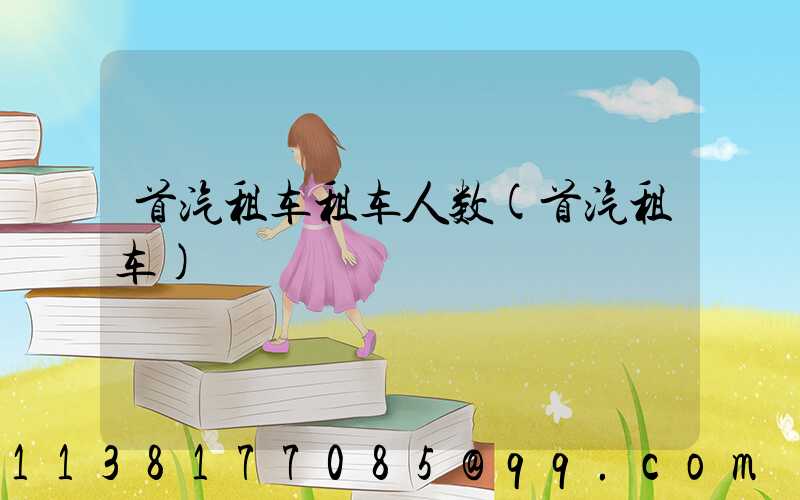 首汽租车租车人数(首汽租车)