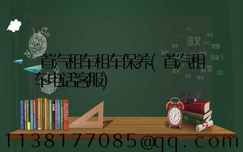 首汽租车租车保养(首汽租车电话客服)