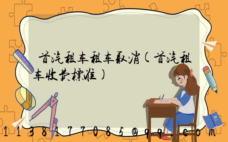 首汽租车租车取消(首汽租车收费标准)