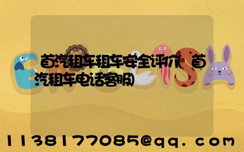 首汽租车租车安全评价(首汽租车电话客服)