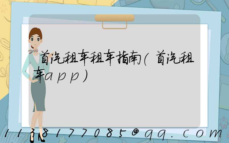 首汽租车租车指南(首汽租车app)