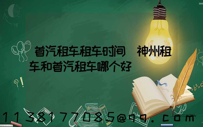 首汽租车租车时间(神州租车和首汽租车哪个好)