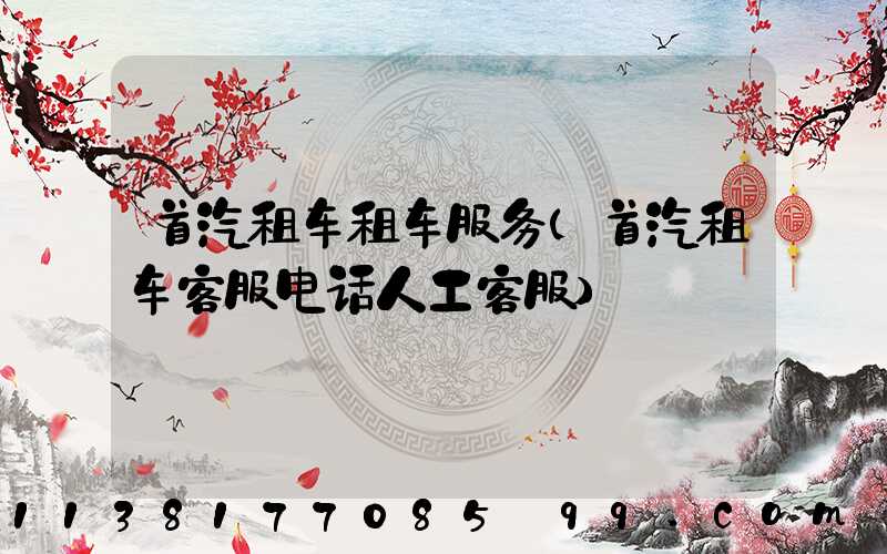 首汽租车租车服务(首汽租车客服电话人工客服)