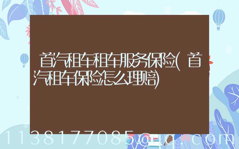 首汽租车租车服务保险(首汽租车保险怎么理赔)