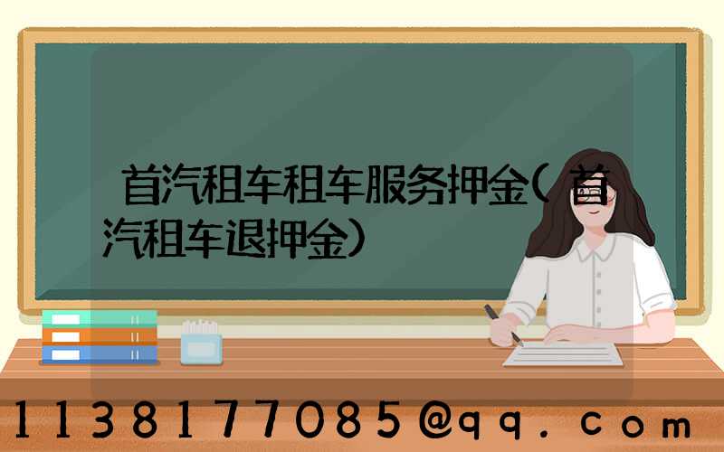 首汽租车租车服务押金(首汽租车退押金)
