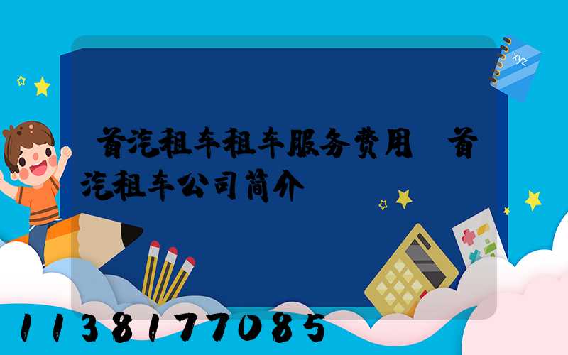 首汽租车租车服务费用(首汽租车公司简介)