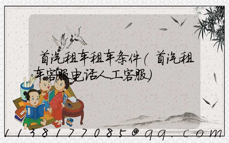 首汽租车租车条件(首汽租车客服电话人工客服)