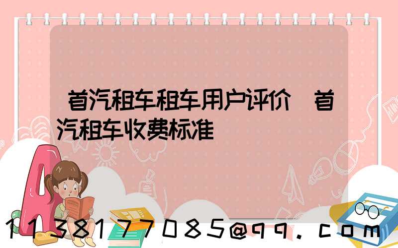 首汽租车租车用户评价(首汽租车收费标准)