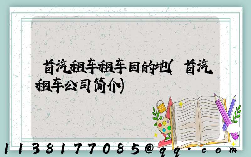 首汽租车租车目的地(首汽租车公司简介)
