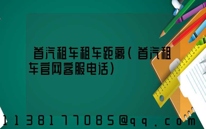 首汽租车租车距离(首汽租车官网客服电话)