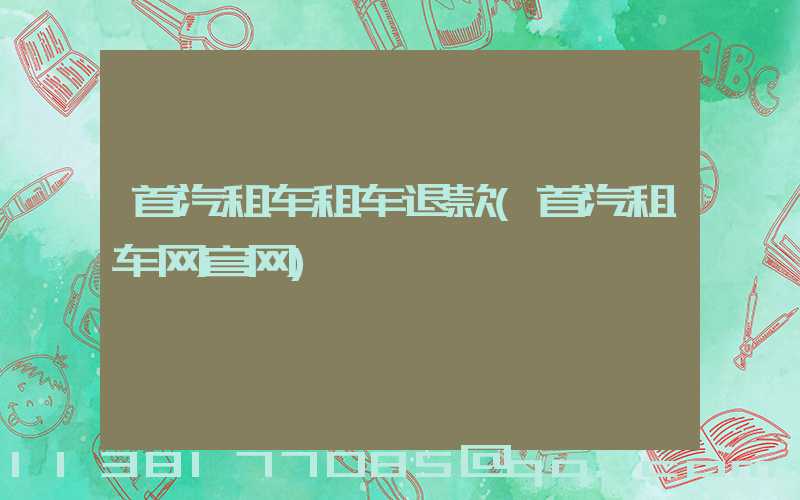 首汽租车租车退款(首汽租车网官网)