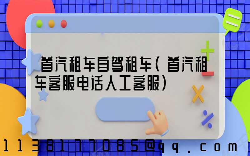 首汽租车自驾租车(首汽租车客服电话人工客服)