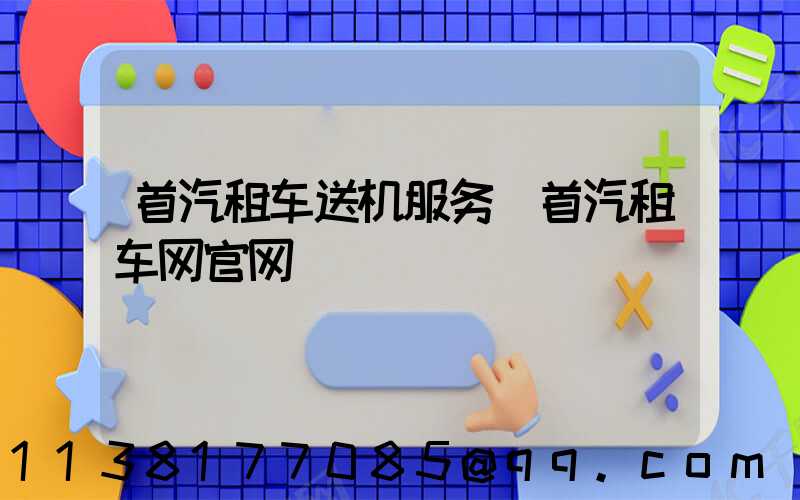 首汽租车送机服务(首汽租车网官网)