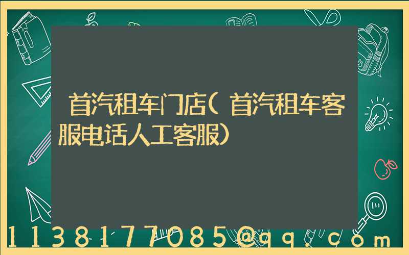 首汽租车门店(首汽租车客服电话人工客服)